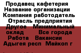 Продавец кафетерия › Название организации ­ Компания-работодатель › Отрасль предприятия ­ Другое › Минимальный оклад ­ 1 - Все города Работа » Вакансии   . Адыгея респ.,Майкоп г.